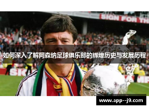 如何深入了解阿森纳足球俱乐部的辉煌历史与发展历程