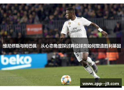 维尼修斯与姆巴佩：从心态角度探讨两位球员如何塑造胜利基因