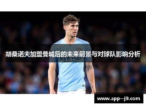胡桑诺夫加盟曼城后的未来前景与对球队影响分析