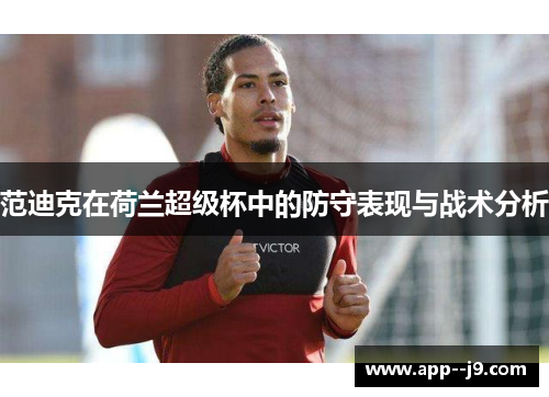 范迪克在荷兰超级杯中的防守表现与战术分析