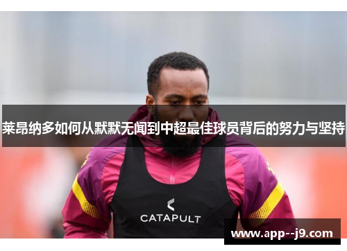 莱昂纳多如何从默默无闻到中超最佳球员背后的努力与坚持