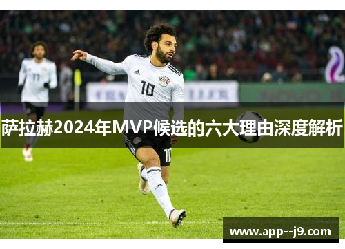萨拉赫2024年MVP候选的六大理由深度解析