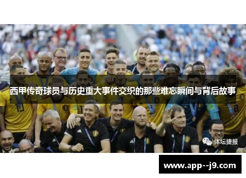 西甲传奇球员与历史重大事件交织的那些难忘瞬间与背后故事