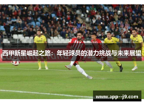 西甲新星崛起之路：年轻球员的潜力挑战与未来展望