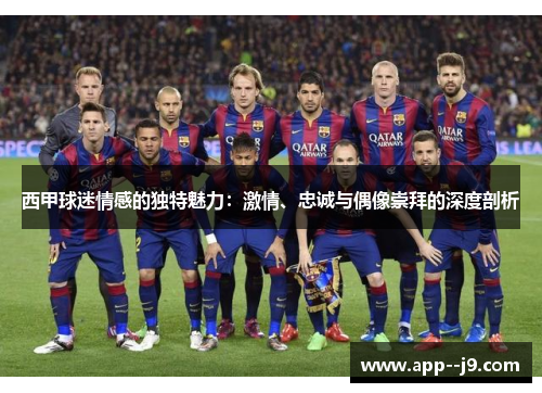 西甲球迷情感的独特魅力：激情、忠诚与偶像崇拜的深度剖析