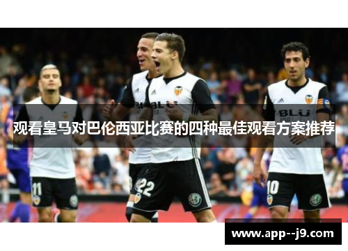观看皇马对巴伦西亚比赛的四种最佳观看方案推荐 观看皇马对巴伦西亚比赛的四种最佳观看方案推荐