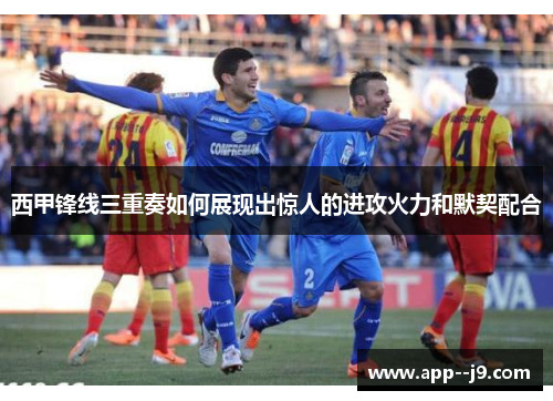 西甲锋线三重奏如何展现出惊人的进攻火力和默契配合 西甲锋线三重奏如何展现出惊人的进攻火力和默契配合