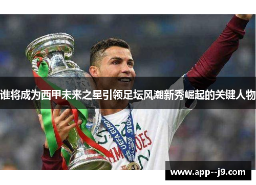 谁将成为西甲未来之星引领足坛风潮新秀崛起的关键人物