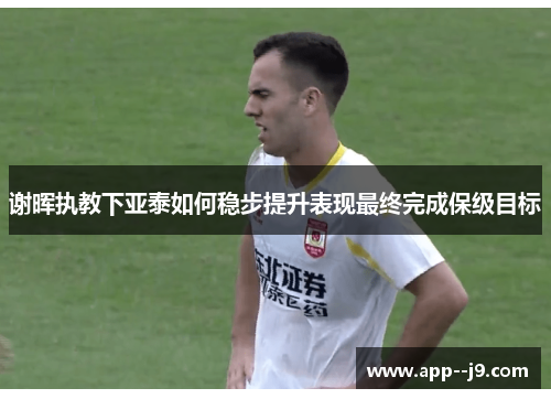 谢晖执教下亚泰如何稳步提升表现最终完成保级目标