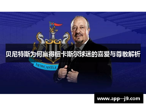 贝尼特斯为何赢得纽卡斯尔球迷的喜爱与尊敬解析