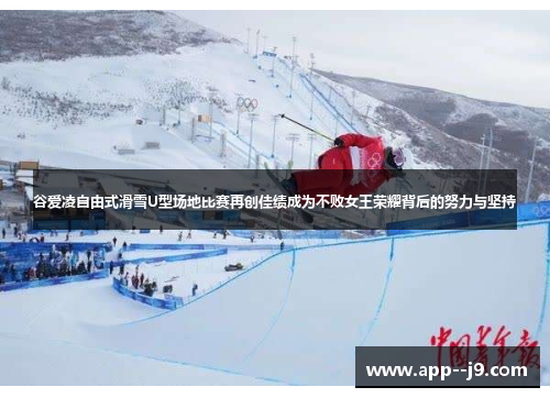 谷爱凌自由式滑雪U型场地比赛再创佳绩成为不败女王荣耀背后的努力与坚持 谷爱凌自由式滑雪U型场地比赛再创佳绩成为不败女王荣耀背后的努力与坚持
