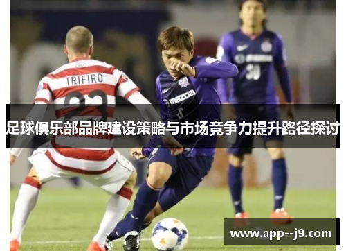 足球俱乐部品牌建设策略与市场竞争力提升路径探讨 足球俱乐部品牌建设策略与市场竞争力提升路径探讨