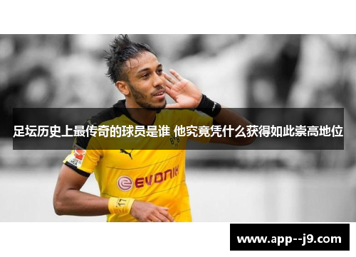足坛历史上最传奇的球员是谁 他究竟凭什么获得如此崇高地位 足坛历史上最传奇的球员是谁 他究竟凭什么获得如此崇高地位