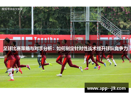 足球比赛策略与对手分析：如何制定针对性战术提升球队竞争力