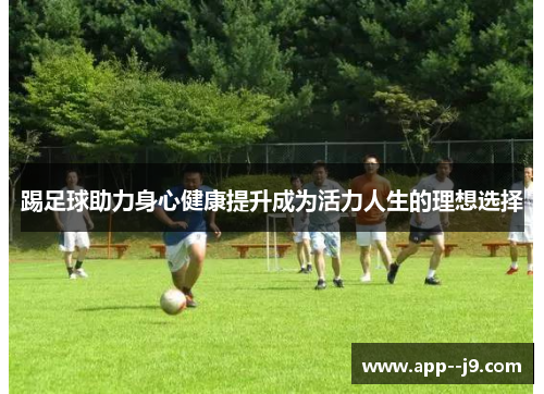 踢足球助力身心健康提升成为活力人生的理想选择