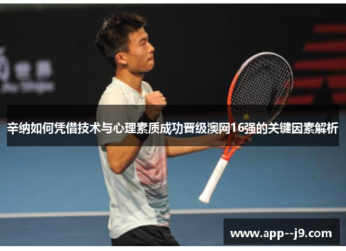 辛纳如何凭借技术与心理素质成功晋级澳网16强的关键因素解析