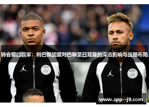 转会窗口赢家：姆巴佩加盟对巴黎圣日耳曼的深远影响与战略布局