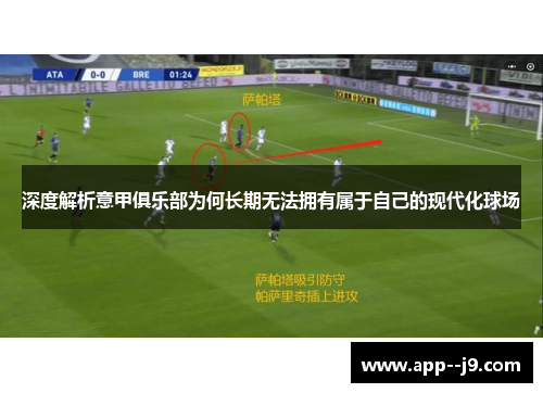 深度解析意甲俱乐部为何长期无法拥有属于自己的现代化球场