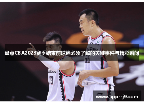 盘点CBA2023赛季结束前球迷必须了解的关键事件与精彩瞬间