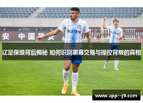 辽足保级背后揭秘 如何识别黑幕交易与操控背叛的真相