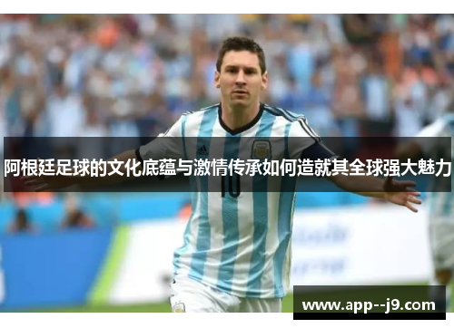 阿根廷足球的文化底蕴与激情传承如何造就其全球强大魅力