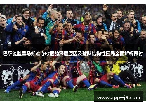 巴萨能胜皇马却难夺欧冠的深层原因及球队结构性困局全面解析探讨
