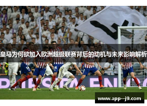 皇马为何欲加入欧洲超级联赛背后的动机与未来影响解析 皇马为何欲加入欧洲超级联赛背后的动机与未来影响解析