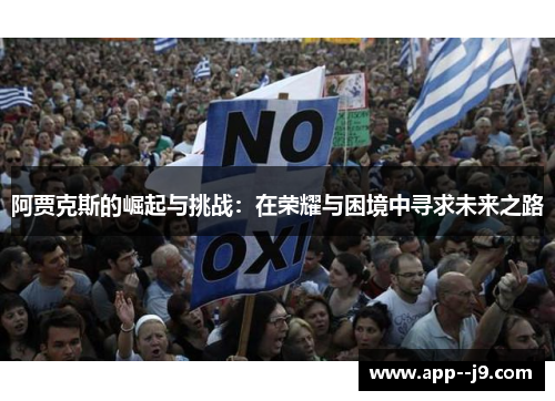 阿贾克斯的崛起与挑战:在荣耀与困境中寻求未来之路 阿贾克斯的崛起与挑战:在荣耀与困境中寻求未来之路