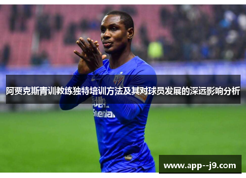 阿贾克斯青训教练独特培训方法及其对球员发展的深远影响分析 阿贾克斯青训教练独特培训方法及其对球员发展的深远影响分析