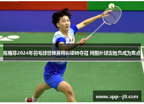 陈雨菲2024年羽毛球世锦赛精彩逆转夺冠 网前扑球定胜负成为焦点 陈雨菲2024年羽毛球世锦赛精彩逆转夺冠 网前扑球定胜负成为焦点