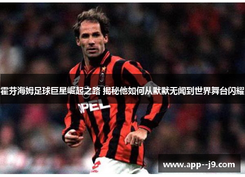 霍芬海姆足球巨星崛起之路 揭秘他如何从默默无闻到世界舞台闪耀 霍芬海姆足球巨星崛起之路 揭秘他如何从默默无闻到世界舞台闪耀