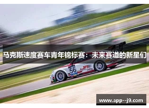 马克斯速度赛车青年锦标赛:未来赛道的新星们 马克斯速度赛车青年锦标赛:未来赛道的新星们