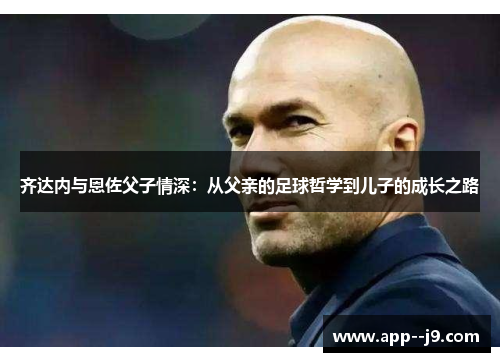 齐达内与恩佐父子情深：从父亲的足球哲学到儿子的成长之路