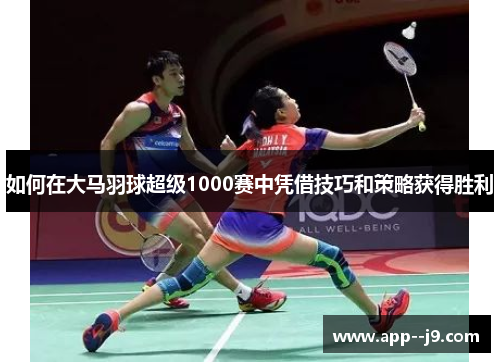 如何在大马羽球超级1000赛中凭借技巧和策略获得胜利 如何在大马羽球超级1000赛中凭借技巧和策略获得胜利