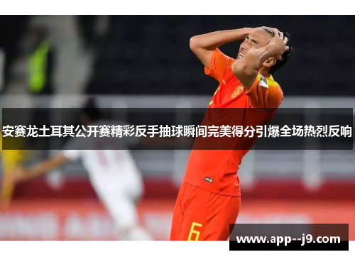 安赛龙土耳其公开赛精彩反手抽球瞬间完美得分引爆全场热烈反响