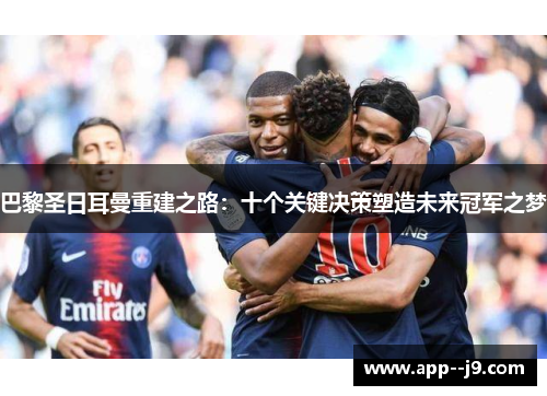 巴黎圣日耳曼重建之路：十个关键决策塑造未来冠军之梦