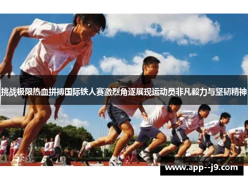 挑战极限热血拼搏国际铁人赛激烈角逐展现运动员非凡毅力与坚韧精神