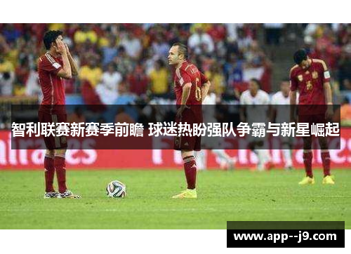 智利联赛新赛季前瞻 球迷热盼强队争霸与新星崛起