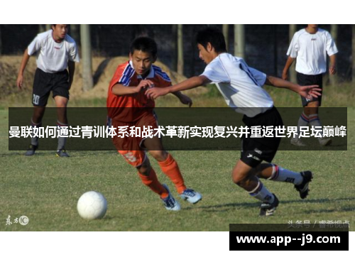 曼联如何通过青训体系和战术革新实现复兴并重返世界足坛巅峰