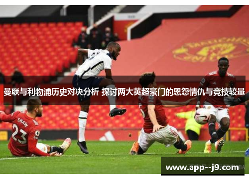 曼联与利物浦历史对决分析 探讨两大英超豪门的恩怨情仇与竞技较量