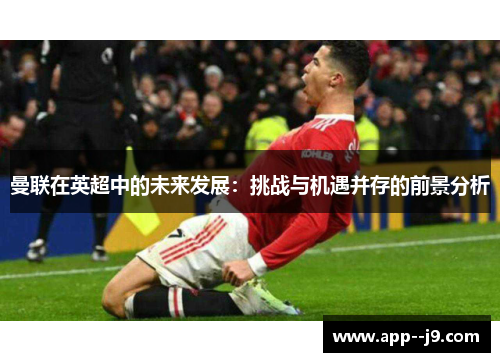 曼联在英超中的未来发展:挑战与机遇并存的前景分析 曼联在英超中的未来发展:挑战与机遇并存的前景分析