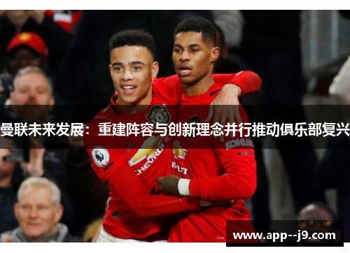曼联未来发展：重建阵容与创新理念并行推动俱乐部复兴