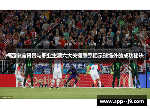 梅西家庭背景与职业生涯六大关键联系揭示球场外的成功秘诀