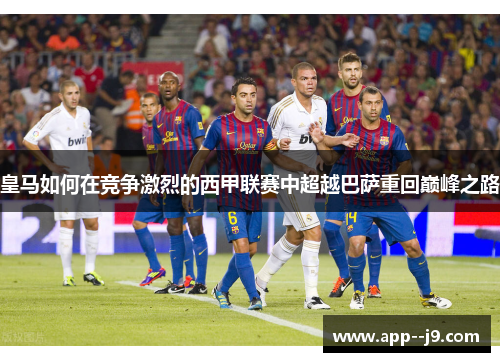 皇马如何在竞争激烈的西甲联赛中超越巴萨重回巅峰之路