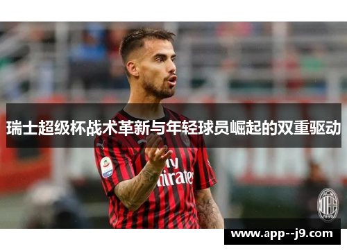 瑞士超级杯战术革新与年轻球员崛起的双重驱动