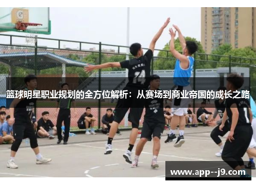 篮球明星职业规划的全方位解析：从赛场到商业帝国的成长之路