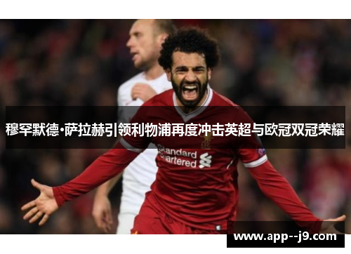 穆罕默德·萨拉赫引领利物浦再度冲击英超与欧冠双冠荣耀