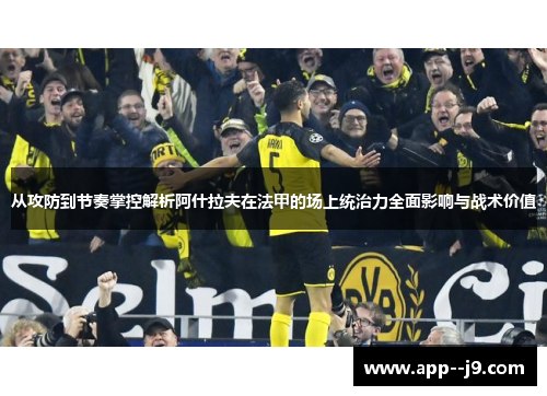 从攻防到节奏掌控解析阿什拉夫在法甲的场上统治力全面影响与战术价值