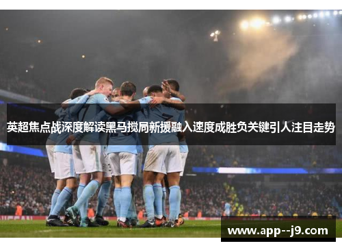 英超焦点战深度解读黑马搅局新援融入速度成胜负关键引人注目走势