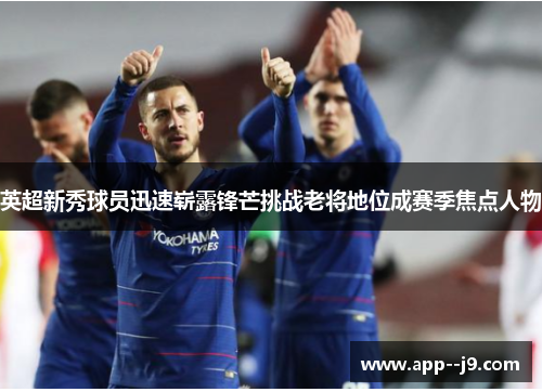 英超新秀球员迅速崭露锋芒挑战老将地位成赛季焦点人物